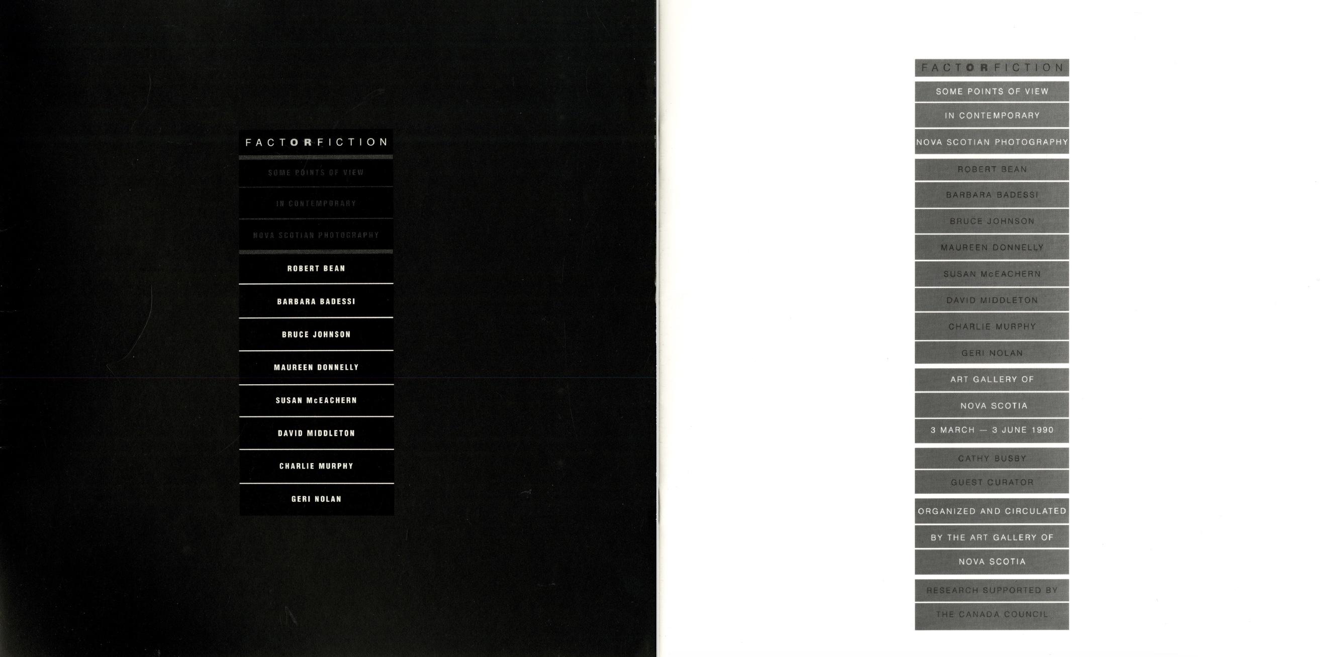 A black page of the left holds a column of white text separated with white horizontal lines, it reads: FACT OR FICTION: Robert Bean, Barbara Badessi, Bruce Johnson, Maureen Donnelly, Susan McEachern, David Middleton, Charlie Murphy, Geri Nolan. A white page on the right repeats this format with grey blocks, adding: Some points of view in contemporary Nova Scotian photography. Art Gallery of Nova Scotia, 3 March - 3 June, 1990. Cathy Busby, Guest Curator. 