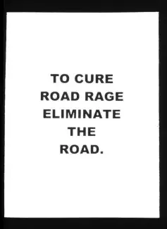 Five lines of thick black capital letters are boldly and decisively centred on a white poster, they read: TO CURE ROAD RAGE ELIMINATE THE ROAD. 