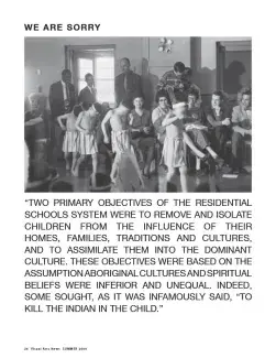 WE ARE SORRY tops b&w pic of school room, adults watch children parade topless in striped clothes and feather headbands. Adults are smiling, childrens faces are blurred. Quoted below: “TWO PRIMARY OBJECTIVES OF THE RESIDENTIAL SCHOOL SYSTEM WERE TO REMOVE AND ISOLATE CHILDREN FROM THE INFLUENCE OF THEIR HOMES, FAMILIES, TRADITIONS AND CULTURES, AND TO ASSIMILATE THEM INTO THE DOMINANT CULTURE. THESE OBJECTIVES WERE BASED ON THE ASSUMPTION ABORIGINAL CULTURES AND SPIRITUAL BELIEFS WERE INFERIOR AND UNEQUAL. 