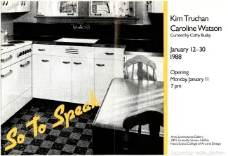 So to Speak is written in yellow text diagonally across the black and white image of a 1960s kitchen complete with tiled floors, white cabinets and a wooden kitchen table and chairs. Another yellow mark separates the rest of the folders text which reads: Kim Truchan, Caroline Watson. Curated by Cathy Busby. January 12-30 1988. Opening Monday, January 11, 7pm. Anna Leonowens Gallery 1891 Granville Street, Halifax, Nova Scotia College of Art and Design.